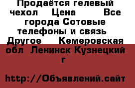 Продаётся гелевый чехол  › Цена ­ 55 - Все города Сотовые телефоны и связь » Другое   . Кемеровская обл.,Ленинск-Кузнецкий г.